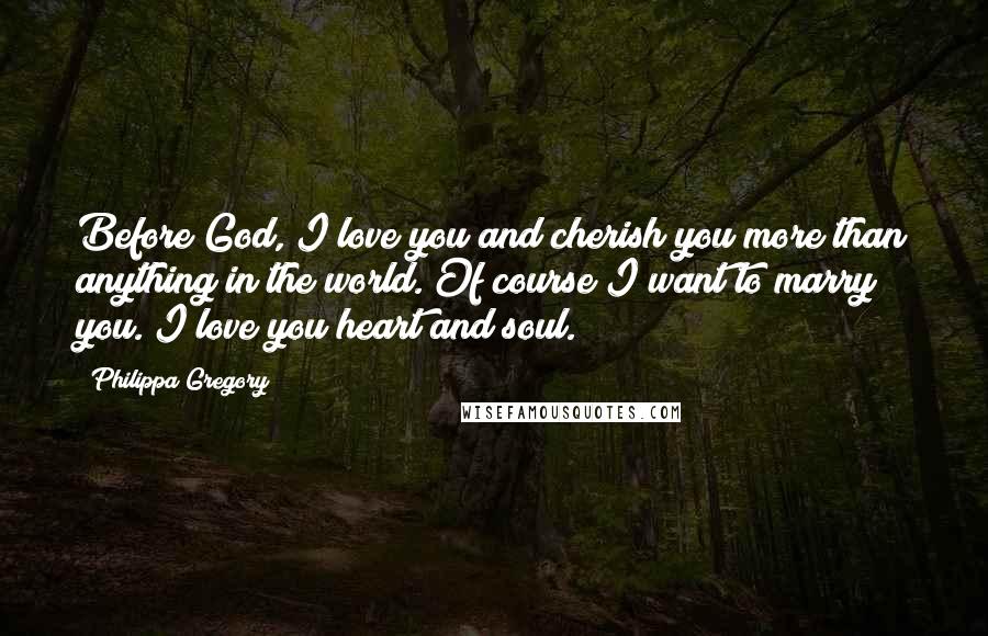 Philippa Gregory Quotes: Before God, I love you and cherish you more than anything in the world. Of course I want to marry you. I love you heart and soul.