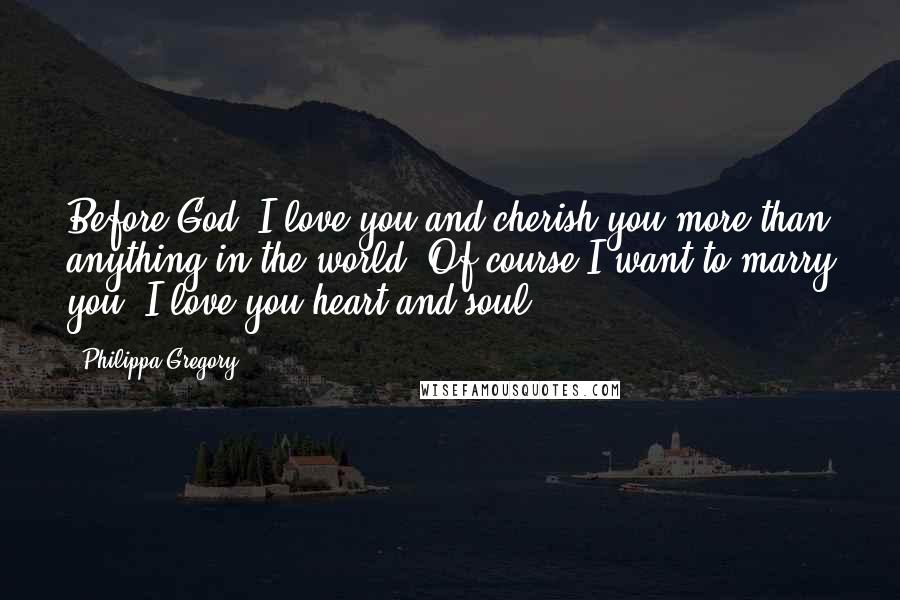 Philippa Gregory Quotes: Before God, I love you and cherish you more than anything in the world. Of course I want to marry you. I love you heart and soul.