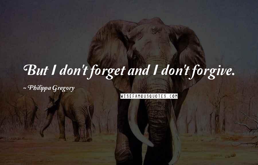 Philippa Gregory Quotes: But I don't forget and I don't forgive.