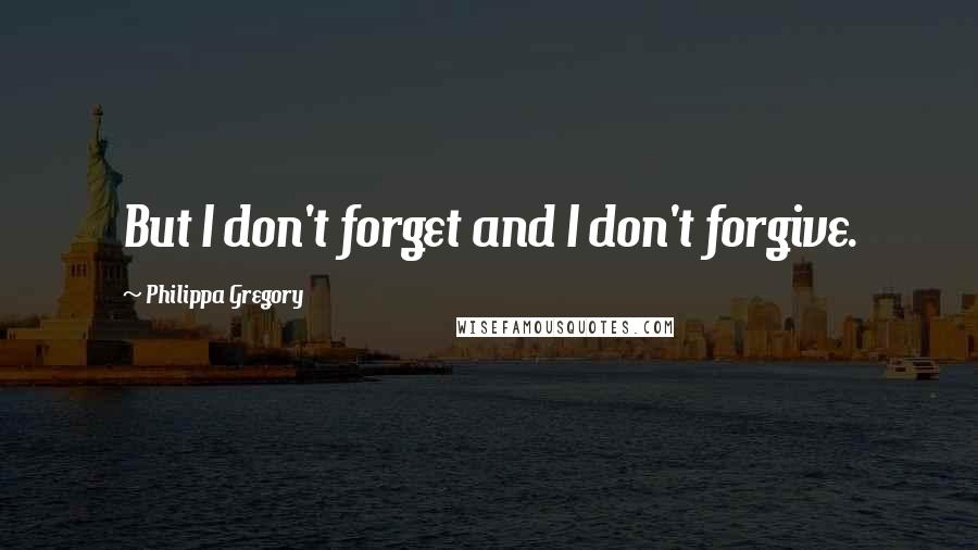 Philippa Gregory Quotes: But I don't forget and I don't forgive.