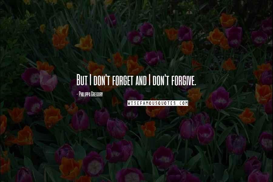 Philippa Gregory Quotes: But I don't forget and I don't forgive.