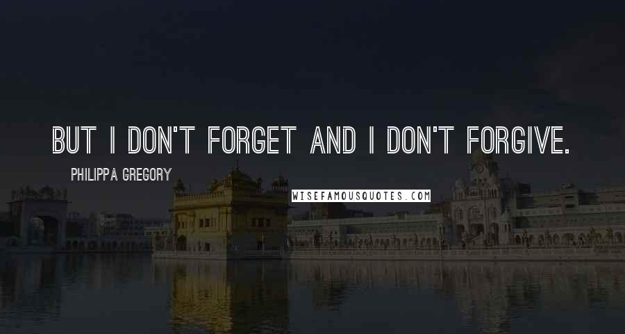 Philippa Gregory Quotes: But I don't forget and I don't forgive.