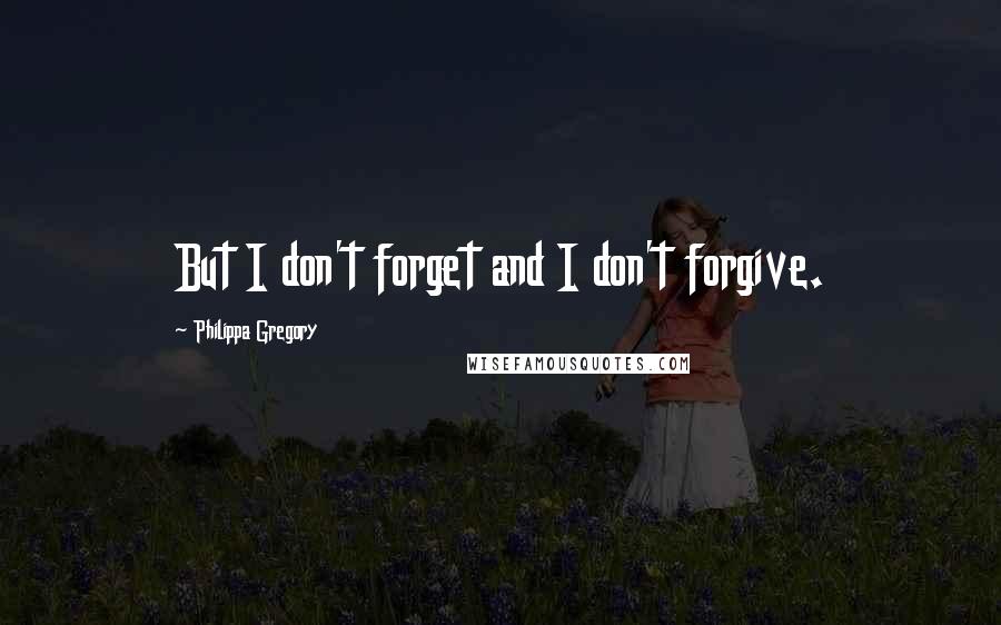 Philippa Gregory Quotes: But I don't forget and I don't forgive.