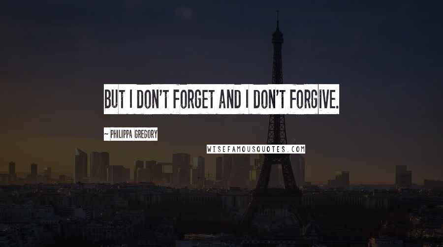 Philippa Gregory Quotes: But I don't forget and I don't forgive.