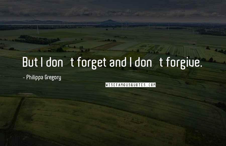 Philippa Gregory Quotes: But I don't forget and I don't forgive.