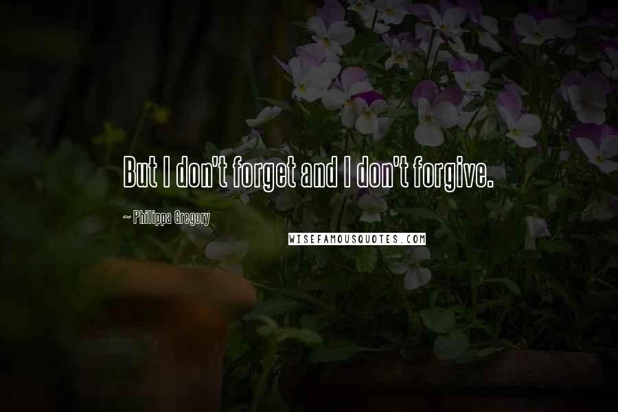 Philippa Gregory Quotes: But I don't forget and I don't forgive.