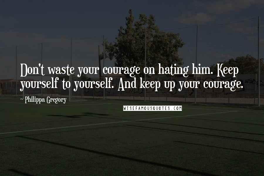 Philippa Gregory Quotes: Don't waste your courage on hating him. Keep yourself to yourself. And keep up your courage.