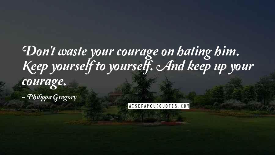 Philippa Gregory Quotes: Don't waste your courage on hating him. Keep yourself to yourself. And keep up your courage.