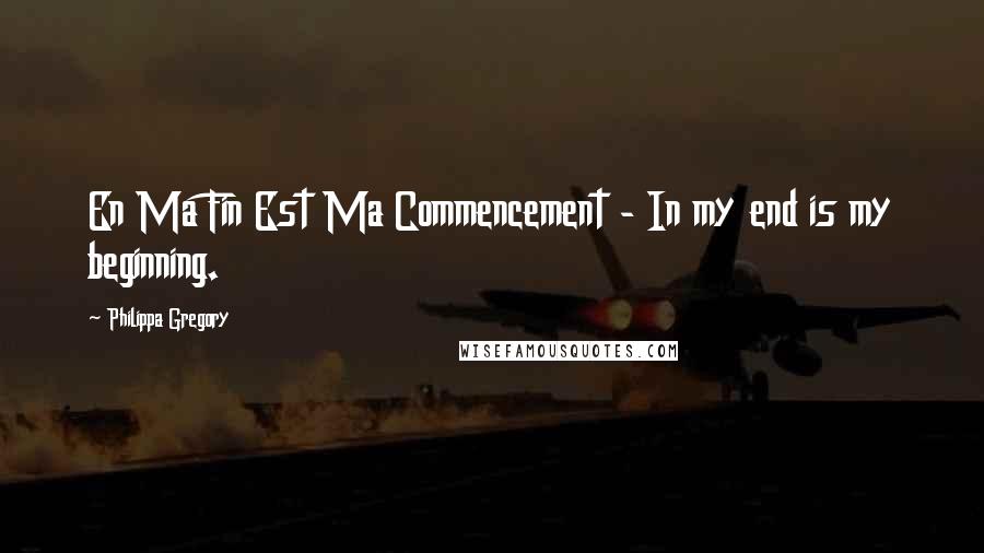 Philippa Gregory Quotes: En Ma Fin Est Ma Commencement - In my end is my beginning.