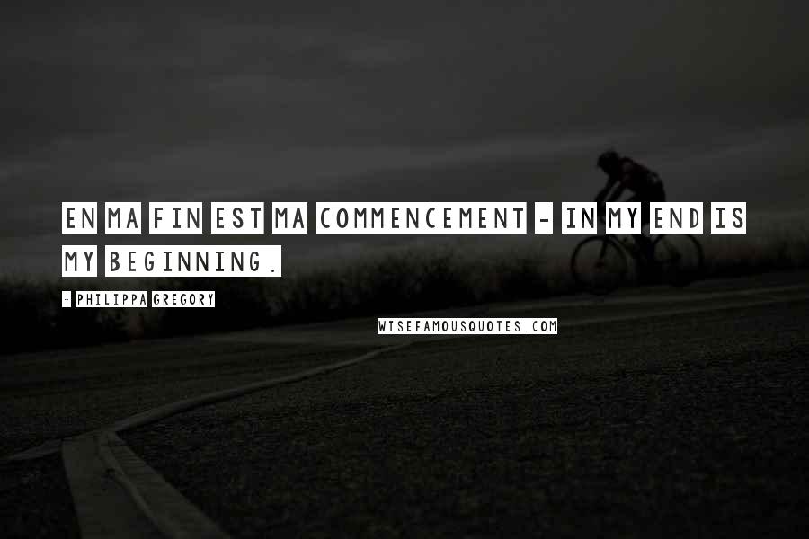 Philippa Gregory Quotes: En Ma Fin Est Ma Commencement - In my end is my beginning.