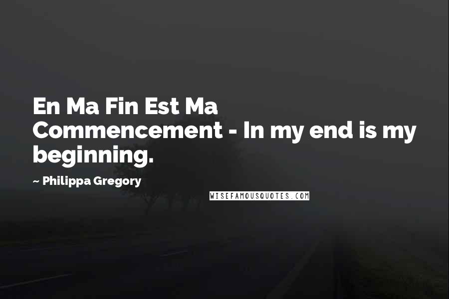 Philippa Gregory Quotes: En Ma Fin Est Ma Commencement - In my end is my beginning.