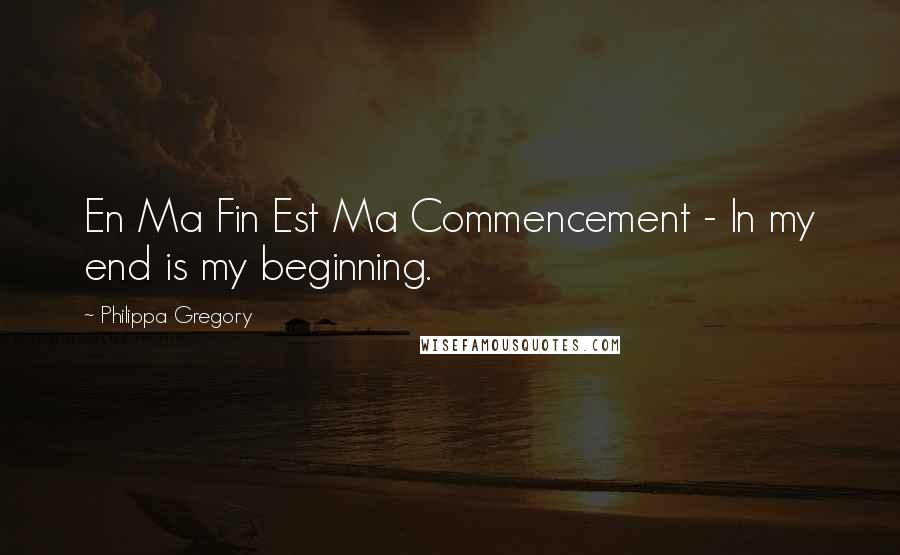 Philippa Gregory Quotes: En Ma Fin Est Ma Commencement - In my end is my beginning.
