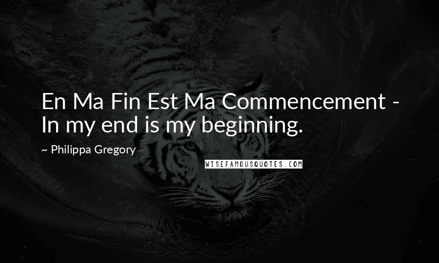 Philippa Gregory Quotes: En Ma Fin Est Ma Commencement - In my end is my beginning.