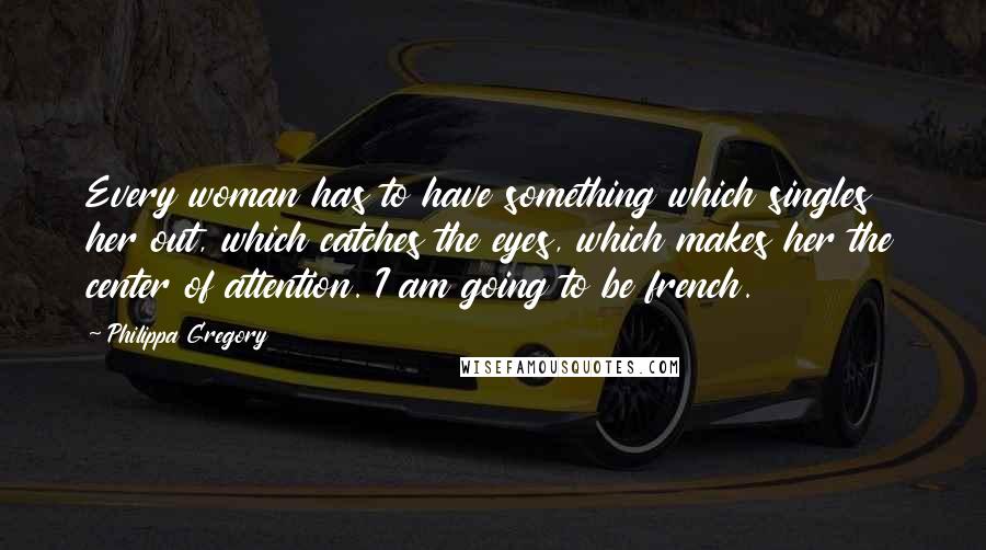 Philippa Gregory Quotes: Every woman has to have something which singles her out, which catches the eyes, which makes her the center of attention. I am going to be french.