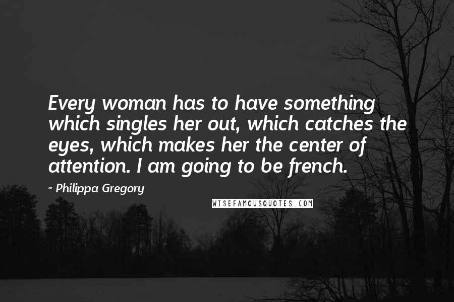 Philippa Gregory Quotes: Every woman has to have something which singles her out, which catches the eyes, which makes her the center of attention. I am going to be french.