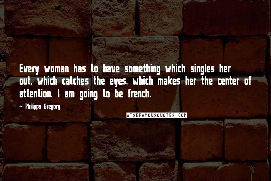 Philippa Gregory Quotes: Every woman has to have something which singles her out, which catches the eyes, which makes her the center of attention. I am going to be french.