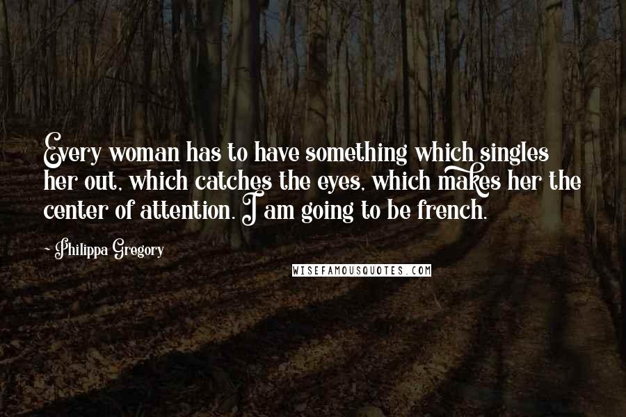 Philippa Gregory Quotes: Every woman has to have something which singles her out, which catches the eyes, which makes her the center of attention. I am going to be french.