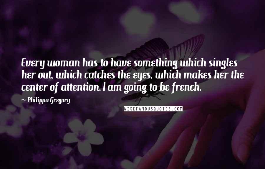 Philippa Gregory Quotes: Every woman has to have something which singles her out, which catches the eyes, which makes her the center of attention. I am going to be french.