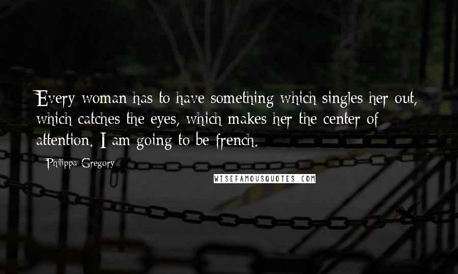 Philippa Gregory Quotes: Every woman has to have something which singles her out, which catches the eyes, which makes her the center of attention. I am going to be french.