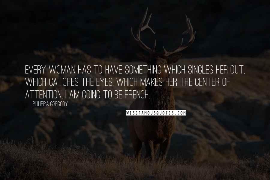 Philippa Gregory Quotes: Every woman has to have something which singles her out, which catches the eyes, which makes her the center of attention. I am going to be french.