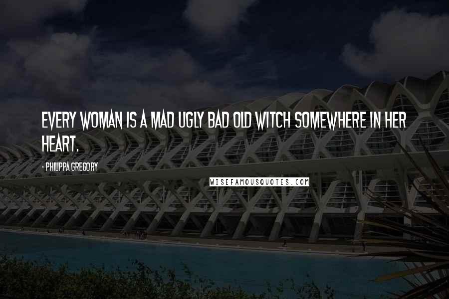 Philippa Gregory Quotes: Every woman is a mad ugly bad old witch somewhere in her heart.