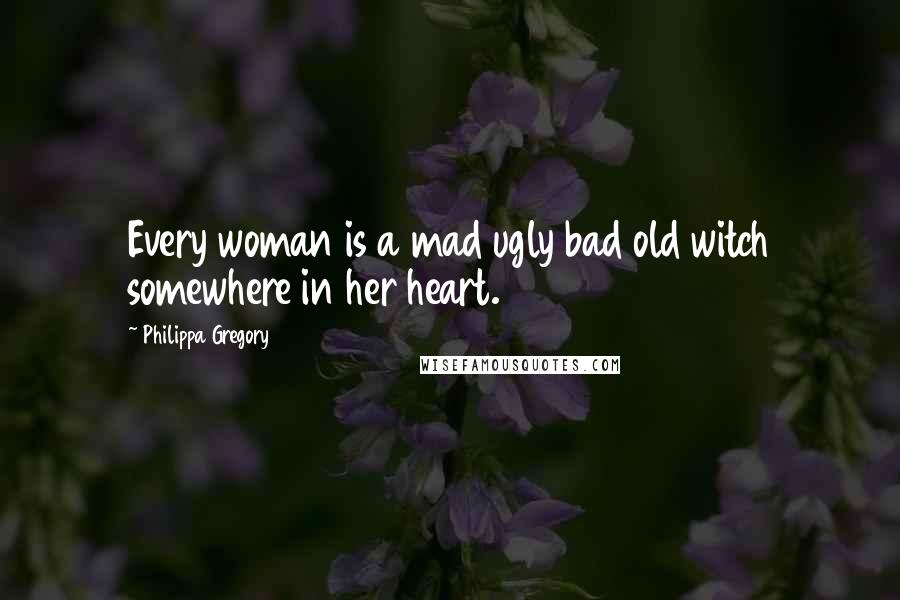 Philippa Gregory Quotes: Every woman is a mad ugly bad old witch somewhere in her heart.