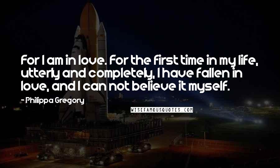 Philippa Gregory Quotes: For I am in love. For the first time in my life, utterly and completely, I have fallen in love, and I can not believe it myself.