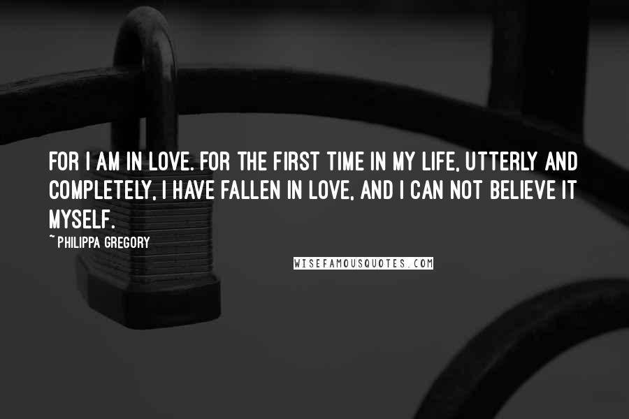 Philippa Gregory Quotes: For I am in love. For the first time in my life, utterly and completely, I have fallen in love, and I can not believe it myself.