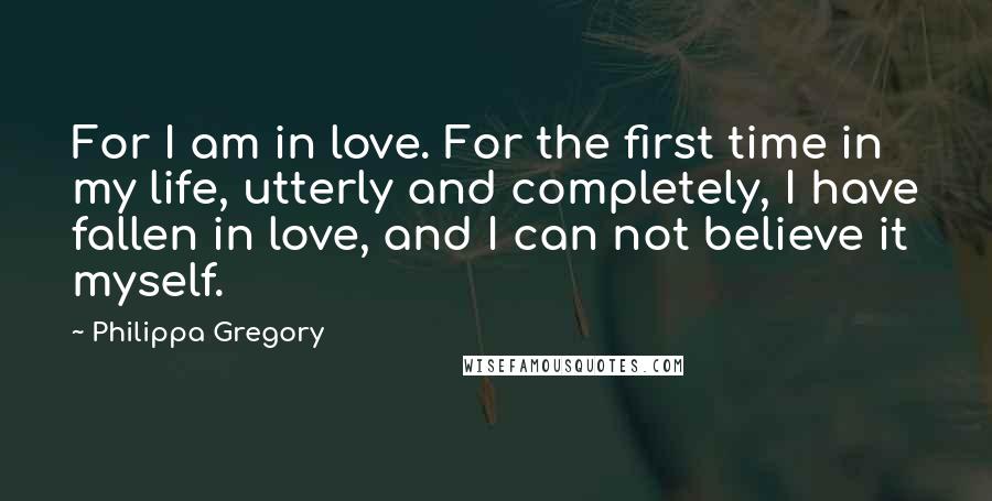 Philippa Gregory Quotes: For I am in love. For the first time in my life, utterly and completely, I have fallen in love, and I can not believe it myself.