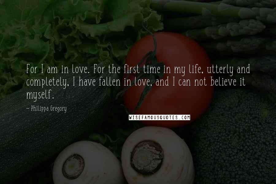 Philippa Gregory Quotes: For I am in love. For the first time in my life, utterly and completely, I have fallen in love, and I can not believe it myself.