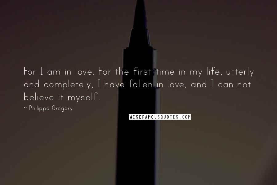 Philippa Gregory Quotes: For I am in love. For the first time in my life, utterly and completely, I have fallen in love, and I can not believe it myself.