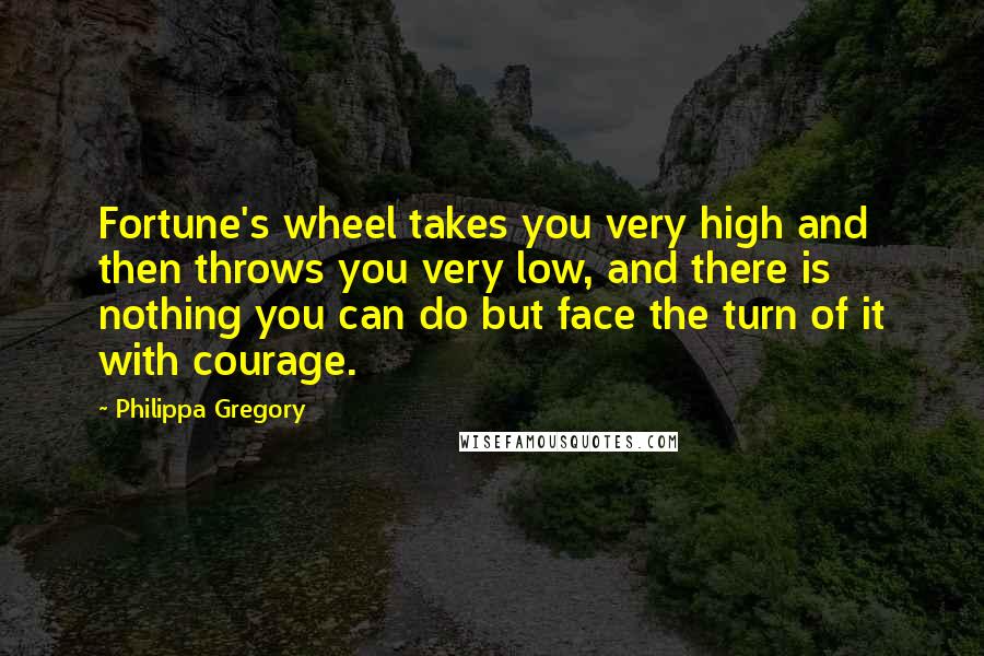 Philippa Gregory Quotes: Fortune's wheel takes you very high and then throws you very low, and there is nothing you can do but face the turn of it with courage.