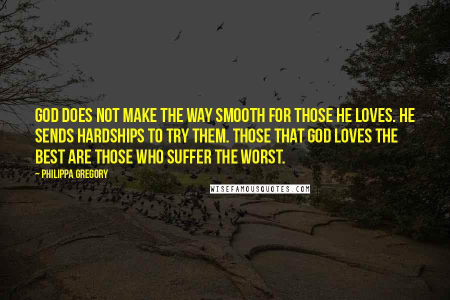 Philippa Gregory Quotes: God does not make the way smooth for those He loves. He sends hardships to try them. Those that God loves the best are those who suffer the worst.