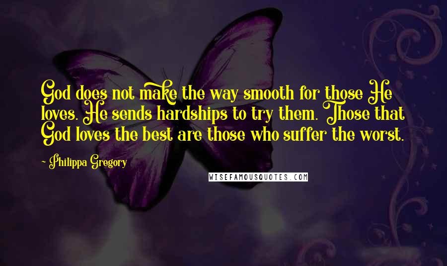 Philippa Gregory Quotes: God does not make the way smooth for those He loves. He sends hardships to try them. Those that God loves the best are those who suffer the worst.