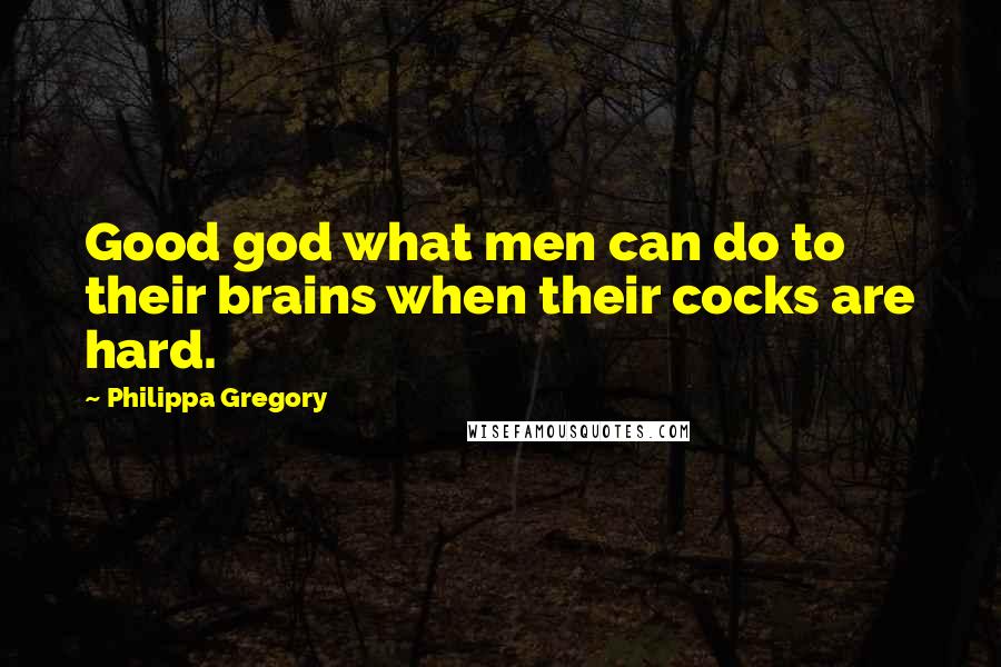 Philippa Gregory Quotes: Good god what men can do to their brains when their cocks are hard.