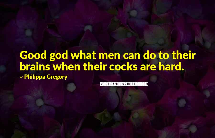 Philippa Gregory Quotes: Good god what men can do to their brains when their cocks are hard.