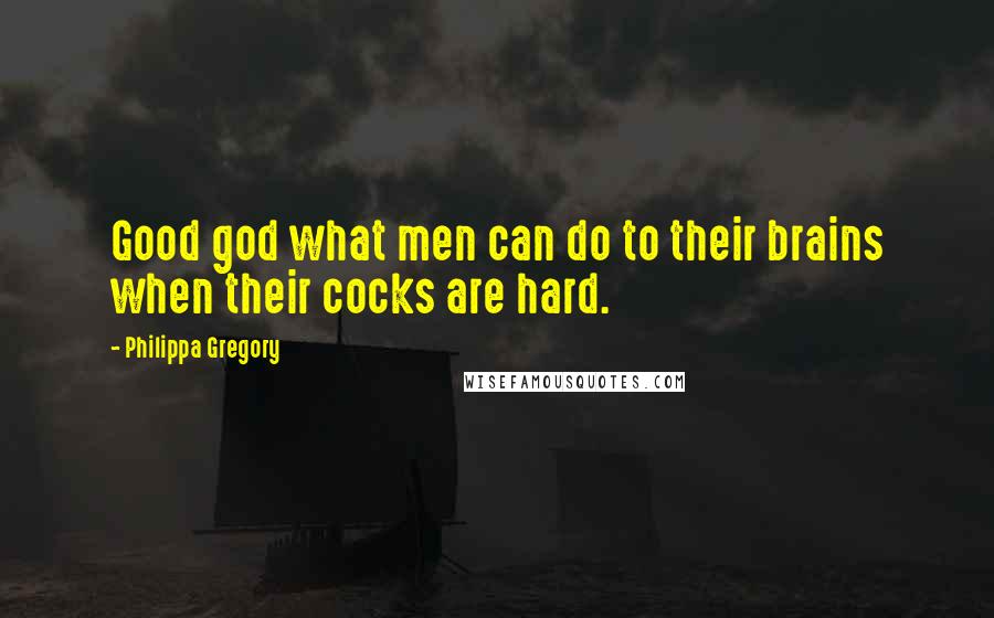 Philippa Gregory Quotes: Good god what men can do to their brains when their cocks are hard.