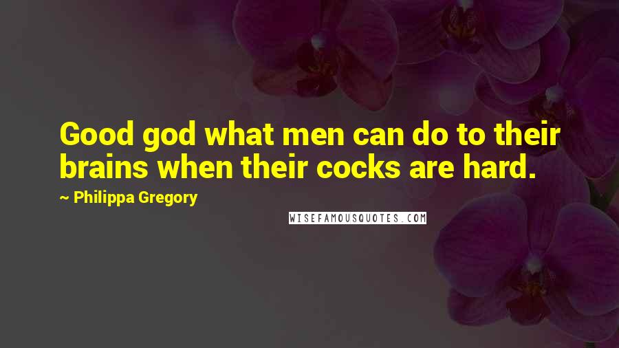 Philippa Gregory Quotes: Good god what men can do to their brains when their cocks are hard.