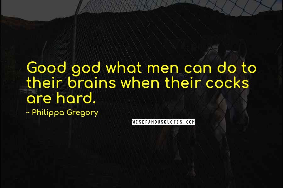 Philippa Gregory Quotes: Good god what men can do to their brains when their cocks are hard.