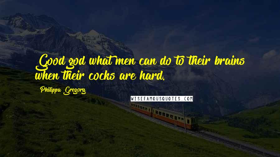 Philippa Gregory Quotes: Good god what men can do to their brains when their cocks are hard.