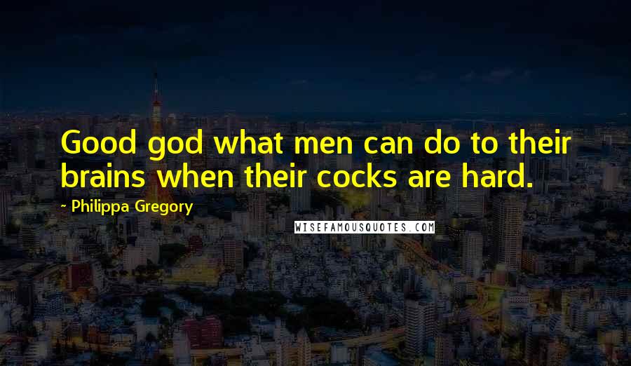 Philippa Gregory Quotes: Good god what men can do to their brains when their cocks are hard.