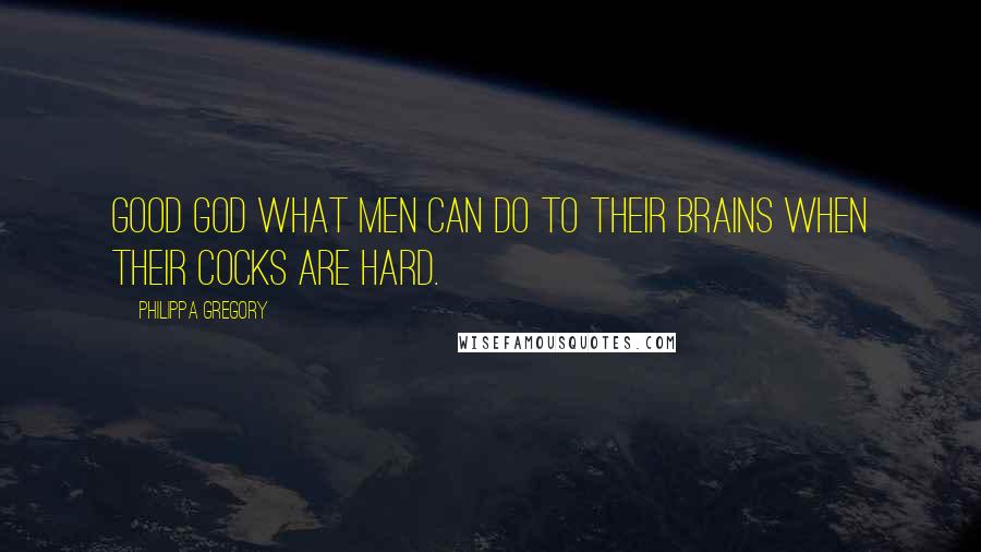 Philippa Gregory Quotes: Good god what men can do to their brains when their cocks are hard.