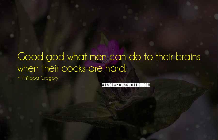 Philippa Gregory Quotes: Good god what men can do to their brains when their cocks are hard.