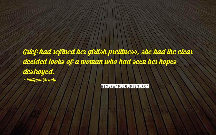 Philippa Gregory Quotes: Grief had refined her girlish prettiness, she had the clear decided looks of a woman who had seen her hopes destroyed.