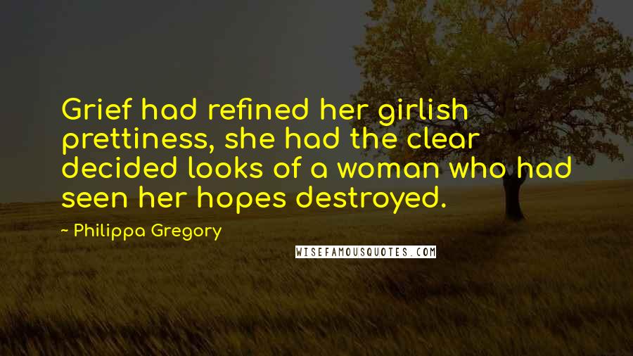 Philippa Gregory Quotes: Grief had refined her girlish prettiness, she had the clear decided looks of a woman who had seen her hopes destroyed.