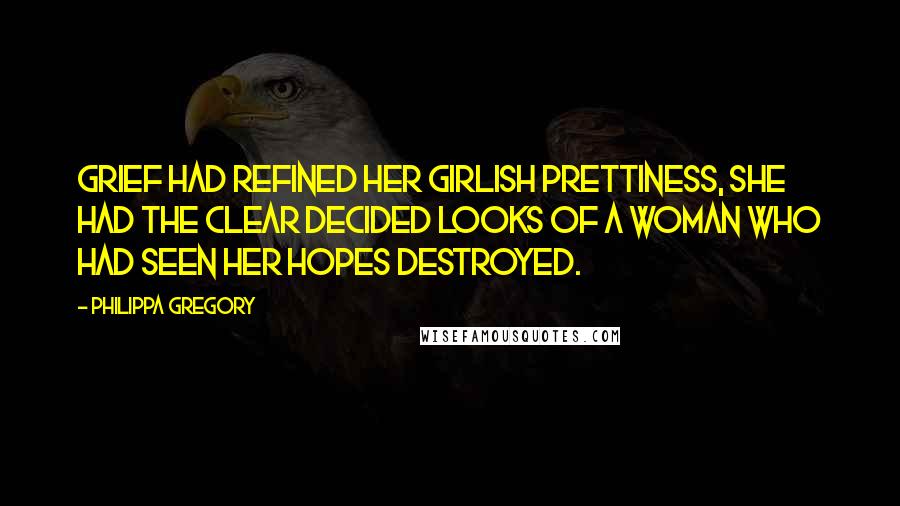 Philippa Gregory Quotes: Grief had refined her girlish prettiness, she had the clear decided looks of a woman who had seen her hopes destroyed.