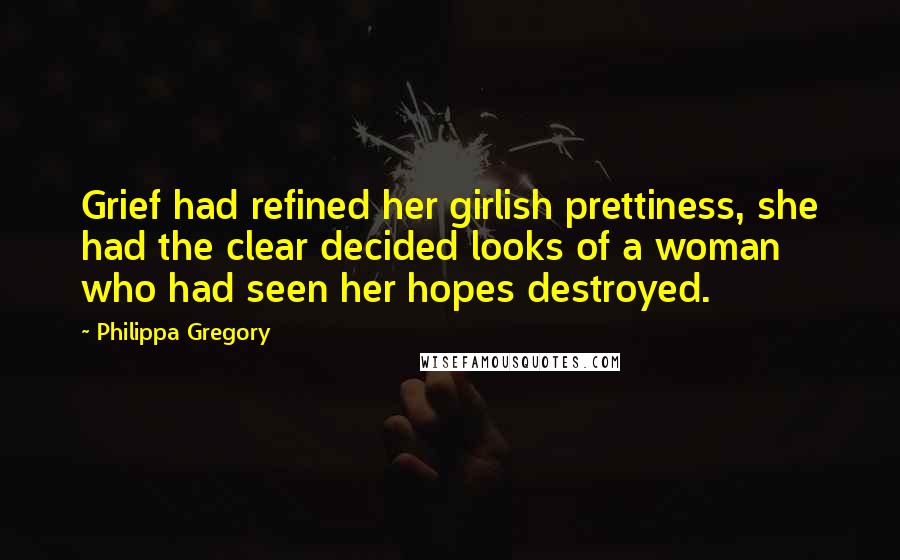 Philippa Gregory Quotes: Grief had refined her girlish prettiness, she had the clear decided looks of a woman who had seen her hopes destroyed.