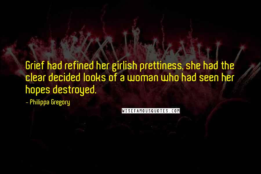 Philippa Gregory Quotes: Grief had refined her girlish prettiness, she had the clear decided looks of a woman who had seen her hopes destroyed.