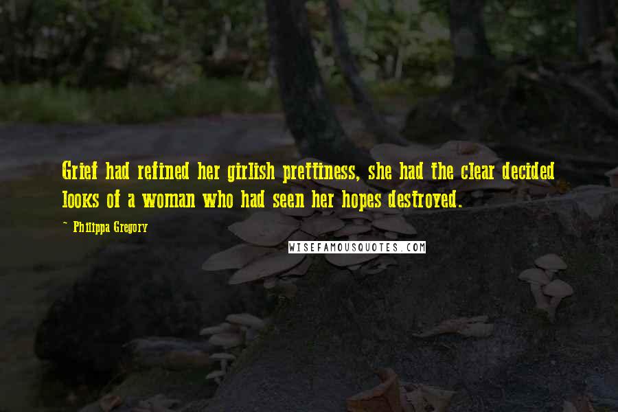 Philippa Gregory Quotes: Grief had refined her girlish prettiness, she had the clear decided looks of a woman who had seen her hopes destroyed.