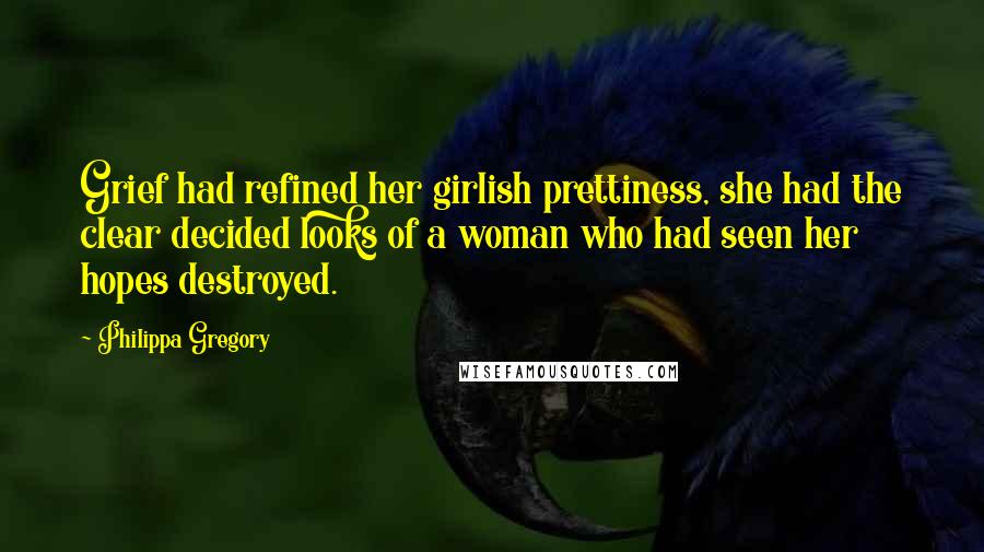 Philippa Gregory Quotes: Grief had refined her girlish prettiness, she had the clear decided looks of a woman who had seen her hopes destroyed.
